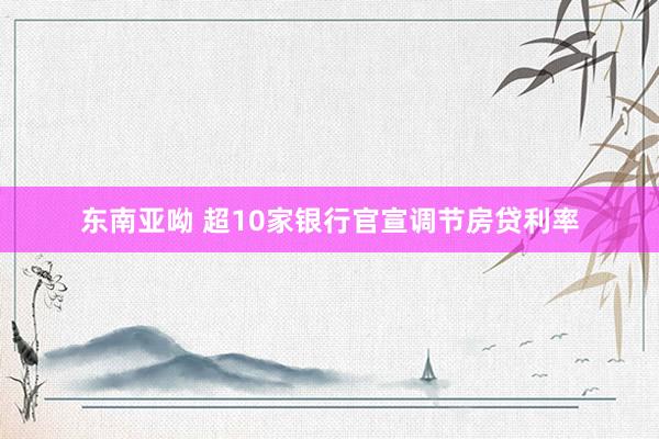 东南亚呦 超10家银行官宣调节房贷利率