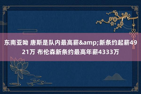 东南亚呦 唐斯是队内最高薪&新条约起薪4921万 布伦森新条约最高年薪4333万