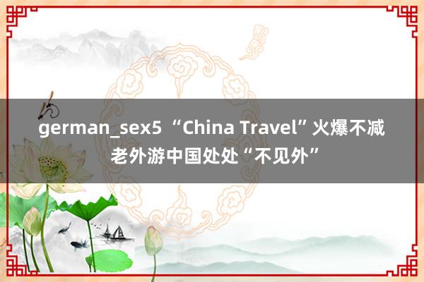 german_sex5 “China Travel”火爆不减 老外游中国处处“不见外”