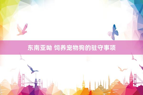 东南亚呦 饲养宠物狗的驻守事项
