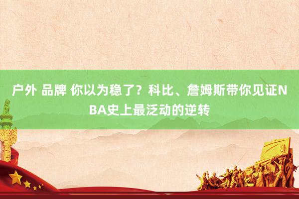 户外 品牌 你以为稳了？科比、詹姆斯带你见证NBA史上最泛动的逆转