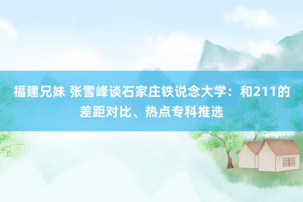 福建兄妹 张雪峰谈石家庄铁说念大学：和211的差距对比、热点专科推选