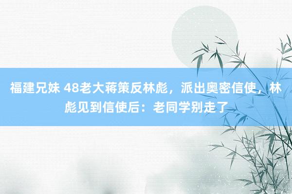 福建兄妹 48老大蒋策反林彪，派出奥密信使，林彪见到信使后：老同学别走了