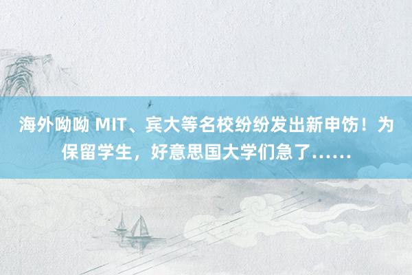 海外呦呦 MIT、宾大等名校纷纷发出新申饬！为保留学生，好意思国大学们急了……