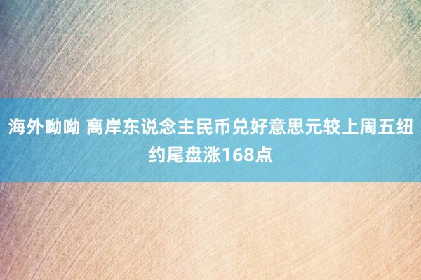 海外呦呦 离岸东说念主民币兑好意思元较上周五纽约尾盘涨168点