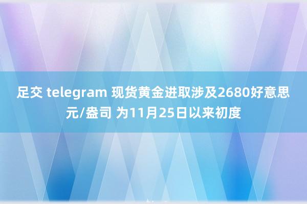 足交 telegram 现货黄金进取涉及2680好意思元/盎司 为11月25日以来初度