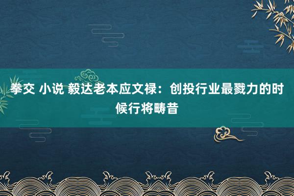 拳交 小说 毅达老本应文禄：创投行业最戮力的时候行将畴昔