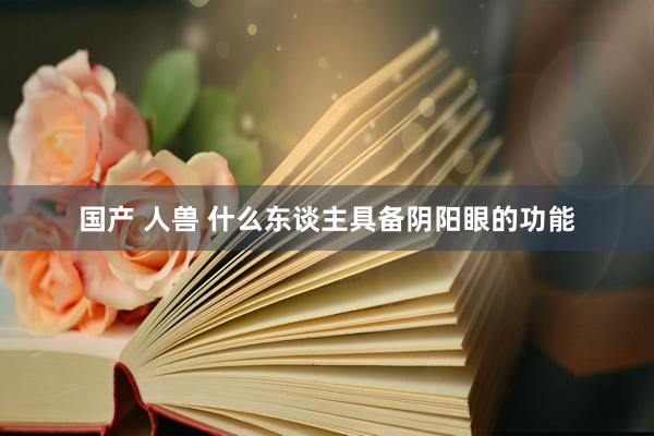 国产 人兽 什么东谈主具备阴阳眼的功能