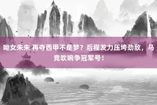 呦女朱朱 再夺西甲不是梦？后程发力压垮劲敌，马竞吹响争冠军号！