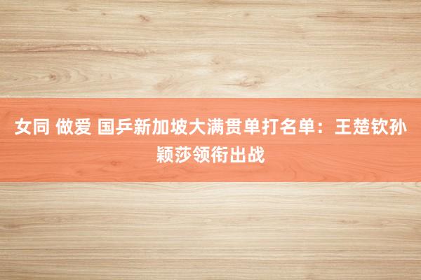 女同 做爱 国乒新加坡大满贯单打名单：王楚钦孙颖莎领衔出战