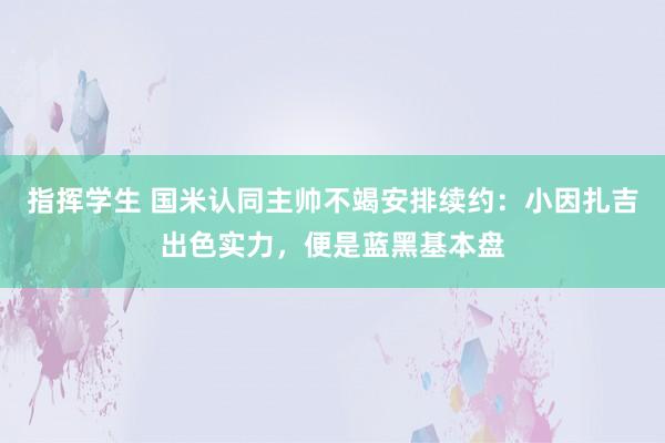 指挥学生 国米认同主帅不竭安排续约：小因扎吉出色实力，便是蓝黑基本盘