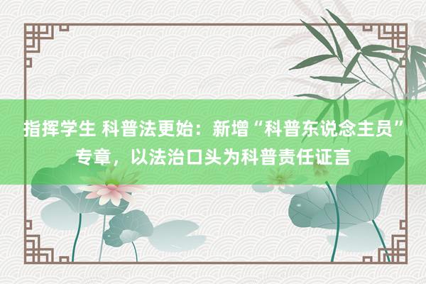 指挥学生 科普法更始：新增“科普东说念主员”专章，以法治口头为科普责任证言