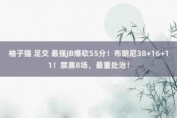 柚子猫 足交 最强JB爆砍55分！布朗尼38+16+11！禁赛8场，最重处治！