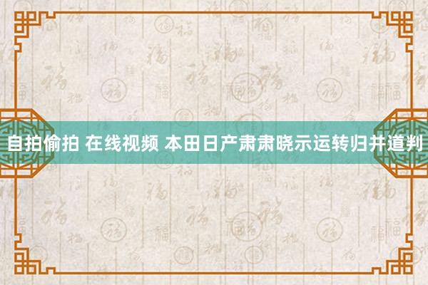 自拍偷拍 在线视频 本田日产肃肃晓示运转归并道判