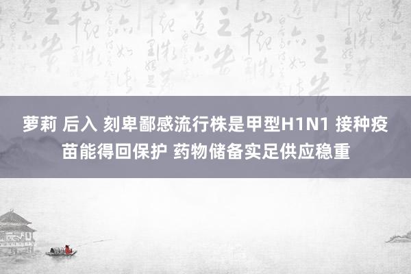萝莉 后入 刻卑鄙感流行株是甲型H1N1 接种疫苗能得回保护 药物储备实足供应稳重
