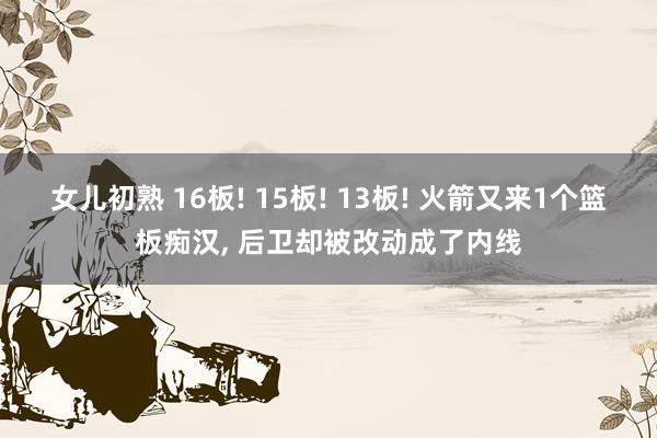 女儿初熟 16板! 15板! 13板! 火箭又来1个篮板痴汉， 后卫却被改动成了内线