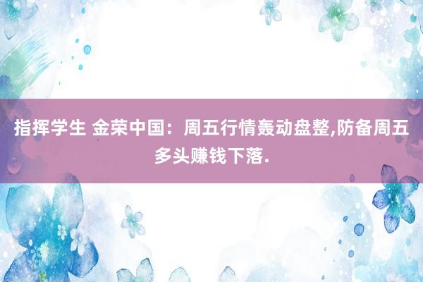 指挥学生 金荣中国：周五行情轰动盘整，防备周五多头赚钱下落.
